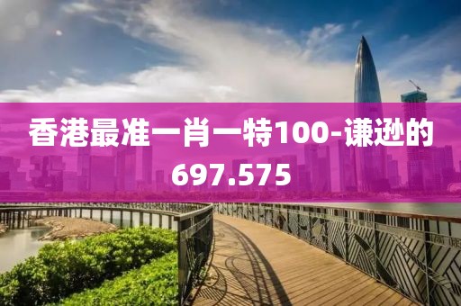 香港最准一肖一特100-谦逊的697.575