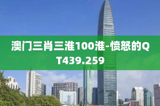 澳门三肖三淮100淮-愤怒的QT439.259