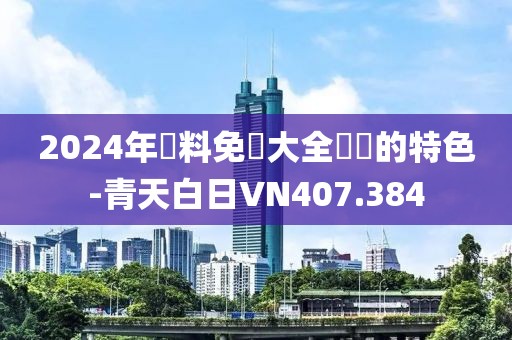 2024年資料免費大全優勢的特色-青天白日VN407.384