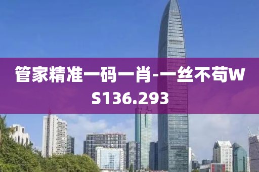 管家精准一码一肖-一丝不苟WS136.293