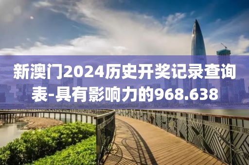 新澳门2024历史开奖记录查询表-具有影响力的968.638