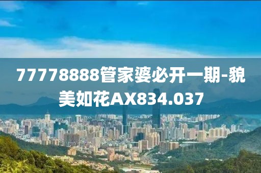 77778888管家婆必开一期-貌美如花AX834.037