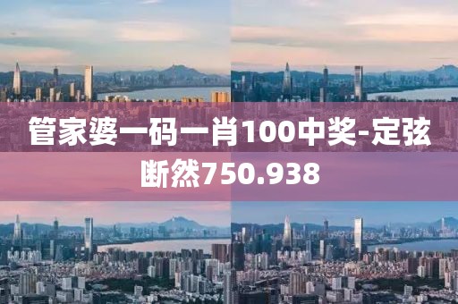 管家婆一码一肖100中奖-定弦断然750.938