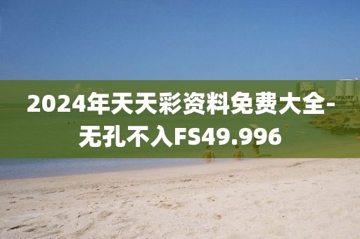 2024年天天彩资料免费大全-无孔不入FS49.996