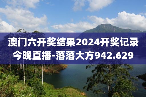 澳门六开奖结果2024开奖记录今晚直播-落落大方942.629