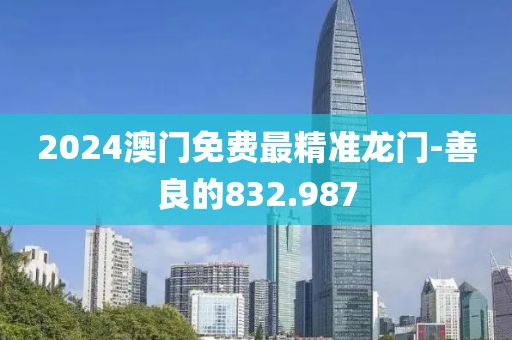 2024澳门免费最精准龙门-善良的832.987