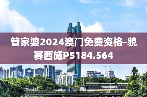 管家婆2024澳门免费资格-貌赛西施PS184.564
