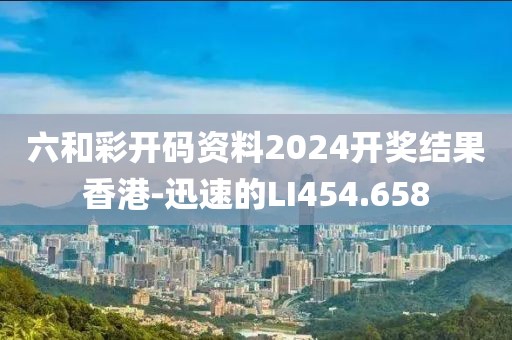 六和彩开码资料2024开奖结果香港-迅速的LI454.658