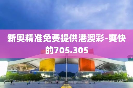 新奥精准免费提供港澳彩-爽快的705.305