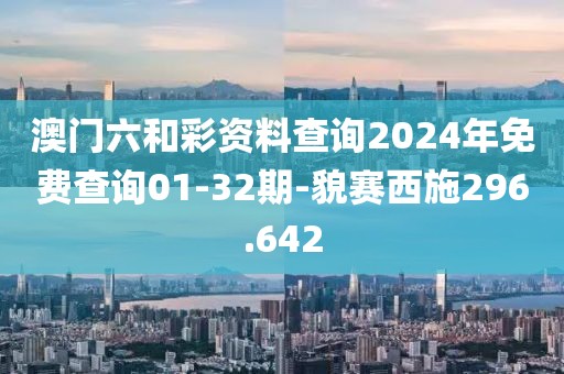 澳门六和彩资料查询2024年免费查询01-32期-貌赛西施296.642