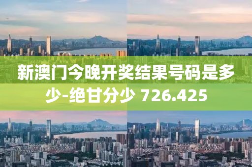 新澳门今晚开奖结果号码是多少-绝甘分少 726.425