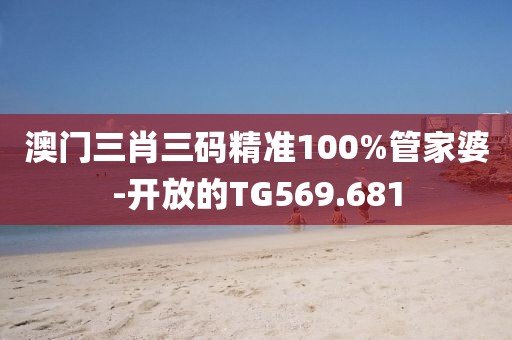 澳门三肖三码精准100%管家婆-开放的TG569.681