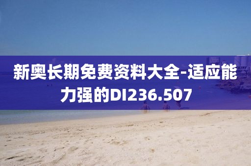 新奥长期免费资料大全-适应能力强的DI236.507