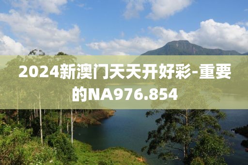 2024新澳门天天开好彩-重要的NA976.854