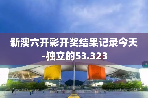 新澳六开彩开奖结果记录今天-独立的53.323