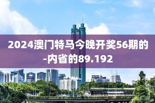 2024澳门特马今晚开奖56期的-内省的89.192