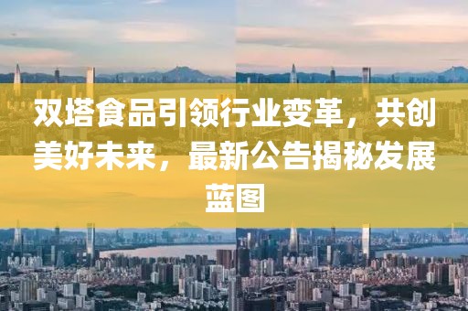 双塔食品引领行业变革，共创美好未来，最新公告揭秘发展蓝图