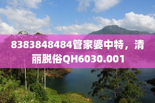 8383848484管家婆中特，清丽脱俗QH6030.001