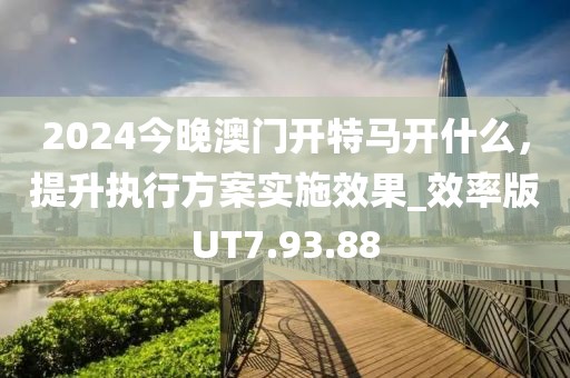 2024今晚澳门开特马开什么，提升执行方案实施效果_效率版UT7.93.88