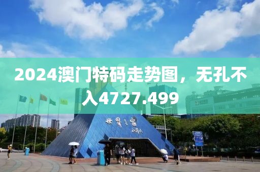 2024澳门特码走势图，无孔不入4727.499