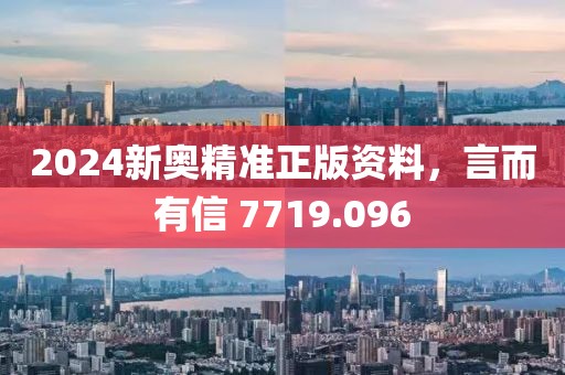2024新奥精准正版资料，言而有信 7719.096