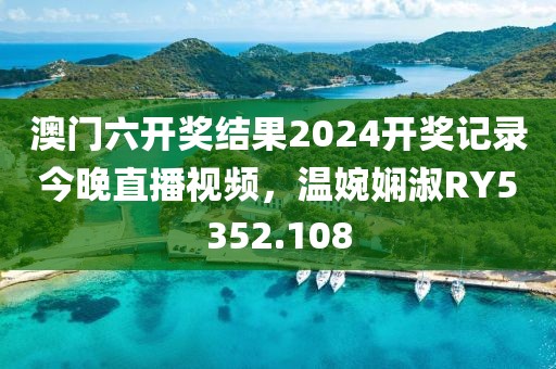 澳门六开奖结果2024开奖记录今晚直播视频，温婉娴淑RY5352.108
