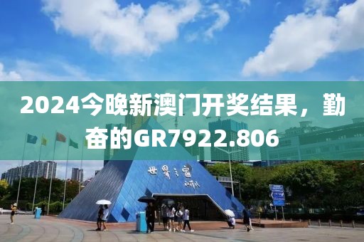 2024今晚新澳门开奖结果，勤奋的GR7922.806