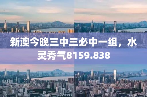 新澳今晚三中三必中一组，水灵秀气8159.838