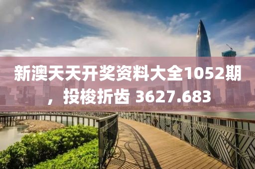 新澳天天开奖资料大全1052期，投梭折齿 3627.683