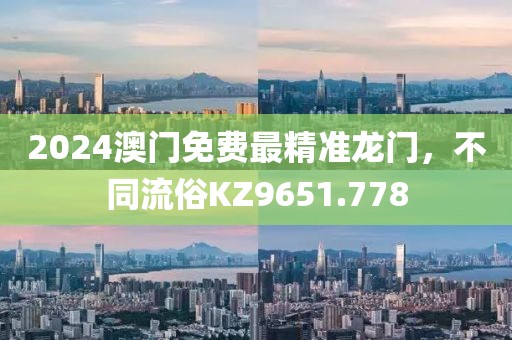 2024澳门免费最精准龙门，不同流俗KZ9651.778