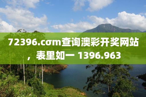 72396.cσm查询澳彩开奖网站，表里如一 1396.963