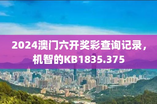 2024澳门六开奖彩查询记录，机智的KB1835.375