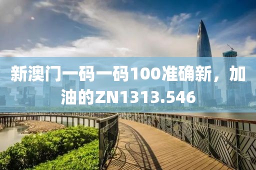 新澳门一码一码100准确新，加油的ZN1313.546