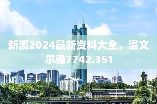 新澳2024最新资料大全,温文尔雅7742.351