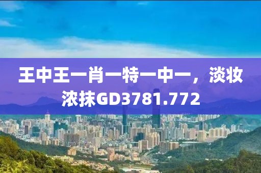王中王一肖一特一中一，淡妆浓抹GD3781.772