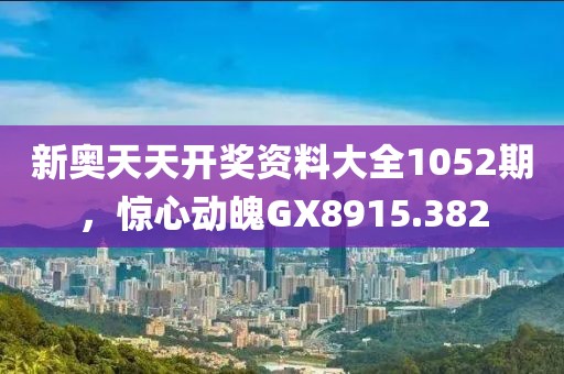 新奥天天开奖资料大全1052期，惊心动魄GX8915.382