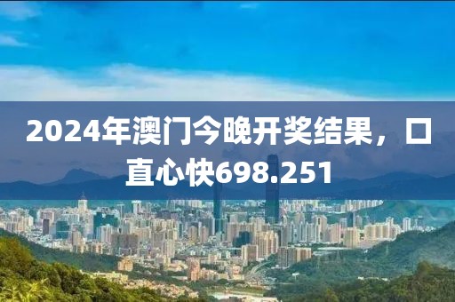 2024年澳门今晚开奖结果，口直心快698.251
