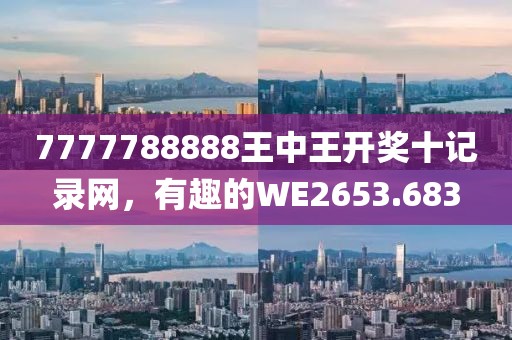 7777788888王中王开奖十记录网，有趣的WE2653.683