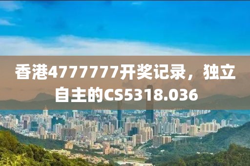 香港4777777开奖记录，独立自主的CS5318.036
