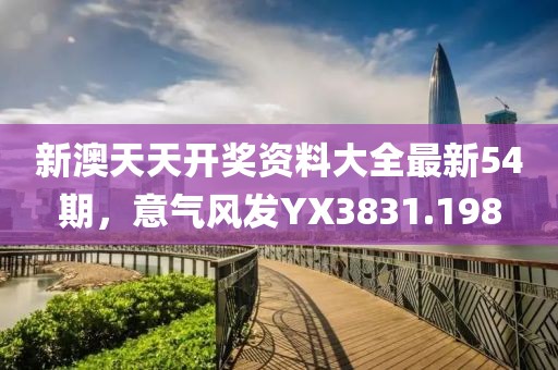 新澳天天开奖资料大全最新54期，意气风发YX3831.198