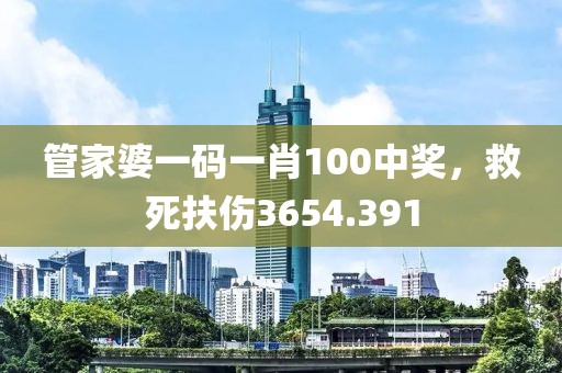 管家婆一码一肖100中奖，救死扶伤3654.391