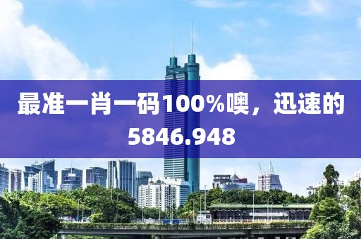 最准一肖一码100%噢，迅速的5846.948