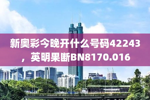 新奥彩今晚开什么号码42243，英明果断BN8170.016