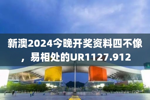 新澳2024今晚开奖资料四不像，易相处的UR1127.912