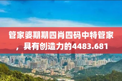 管家婆期期四肖四码中特管家，具有创造力的4483.681