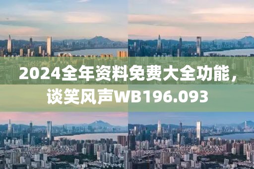 2024全年资料免费大全功能，谈笑风声WB196.093