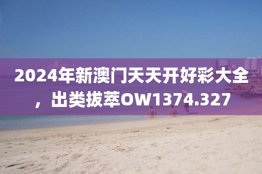 2024年新澳门天天开好彩大全，出类拔萃OW1374.327