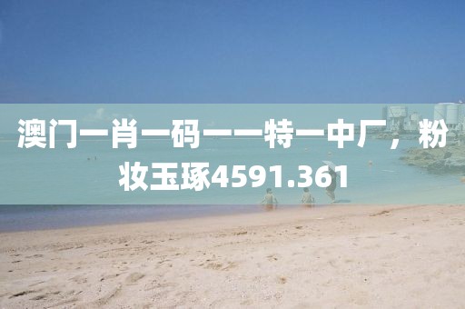 澳门一肖一码一一特一中厂，粉妆玉琢4591.361