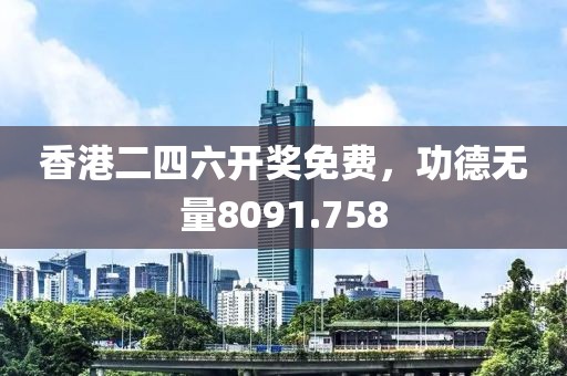 香港二四六开奖免费，功德无量8091.758