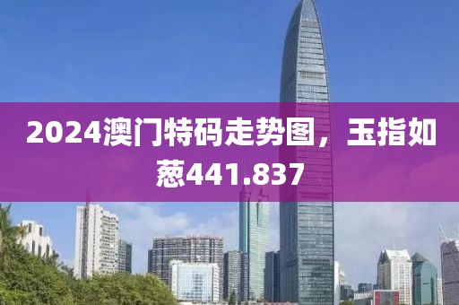 2024澳门特码走势图，玉指如葱441.837